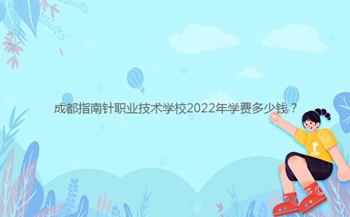 成都指南針職業技術學校2022年學費多少錢？