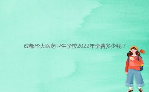 成都華大醫藥衛生學校2022年學費多少錢？