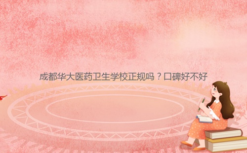 成都華大醫藥衛生學校正規嗎？口碑好不好