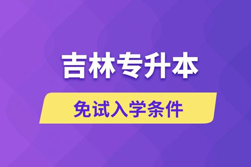 吉林專升本考生能免試入學嗎和免試錄取條件是什么？