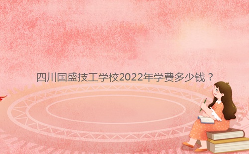四川國盛技工學校2022年學費多少錢？