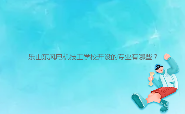 樂山東風電機技工學校開設的專業有哪些？