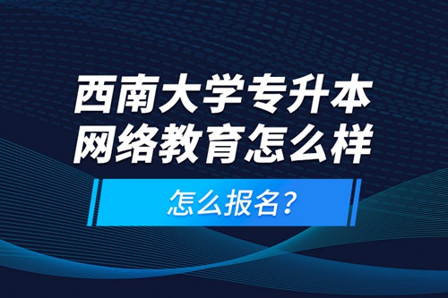 西南大學專升本網絡教育怎么樣，怎么報名？