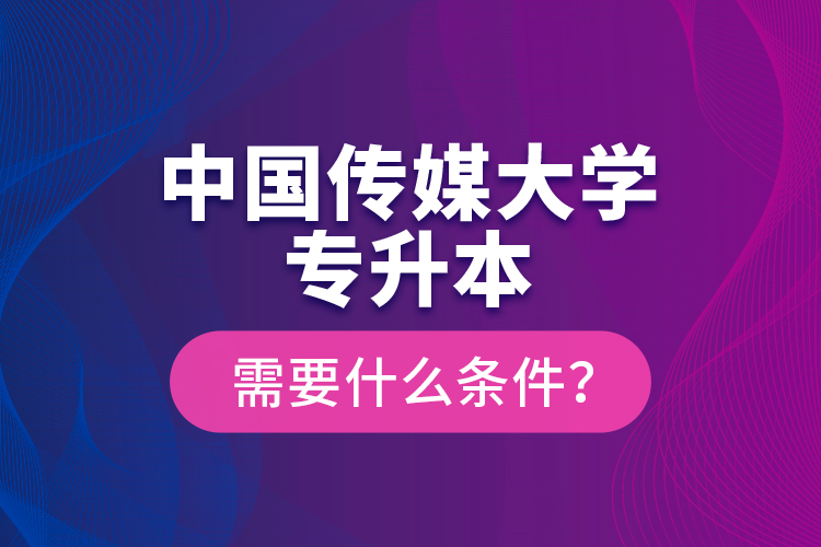 中國傳媒大學專升本需要什么條件？
