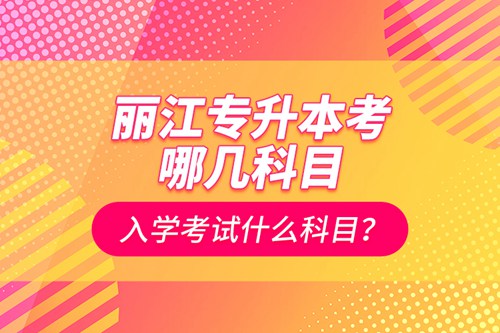 麗江專升本考哪幾科目？入學考試什么科目？