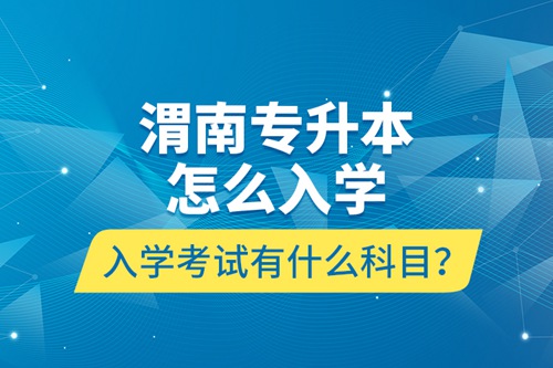 渭南專升本怎么入學？入學考試有什么科目？