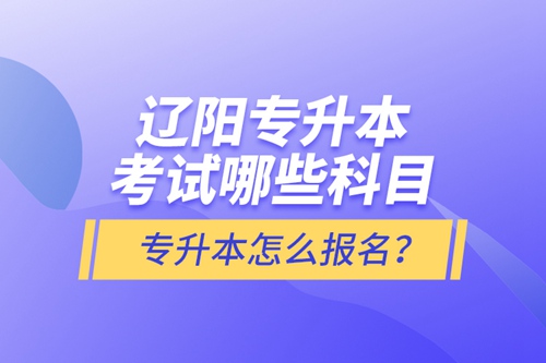 遼陽專升本考試哪些科目？專升本怎么報名？