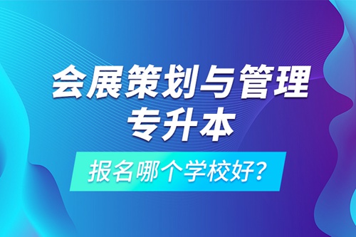 會展策劃與管理專升本報名哪個學校好？