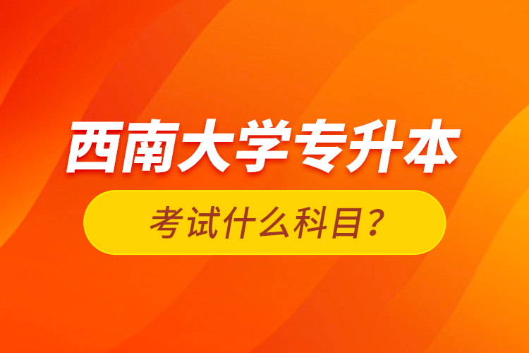 西南大學專升本考試什么科目？