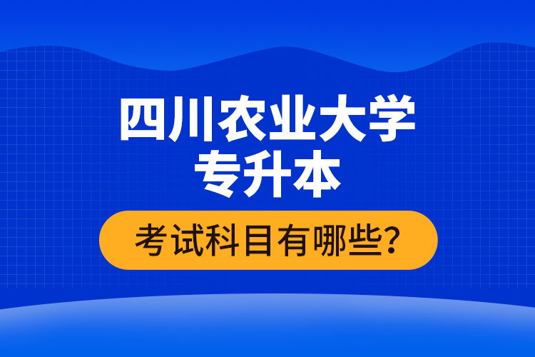 四川農業大學專升本考試科目有哪些？