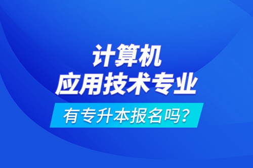 計算機應用技術專業有專升本報名嗎？