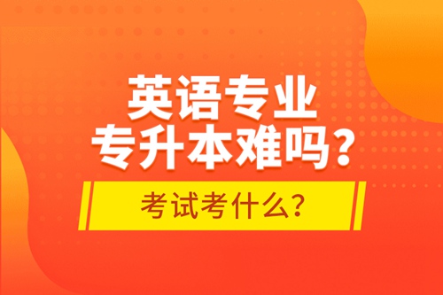 英語專業專升本難嗎？考試考什么？