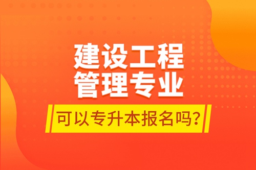 建設工程管理專業可以專升本報名嗎？