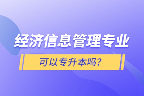經濟信息管理專業可以專升本嗎？