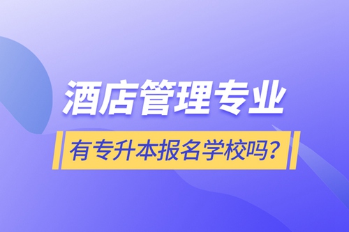 酒店管理專業有專升本報名學校嗎？