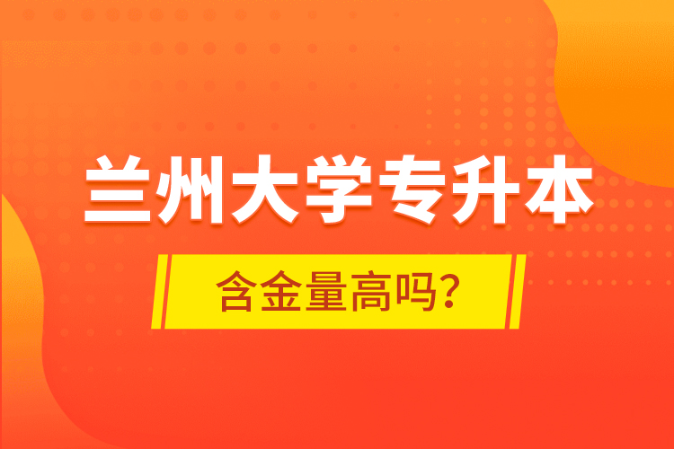 蘭州大學專升本含金量高嗎？