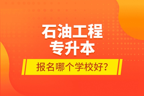 石油工程專升本報名哪個學校好？