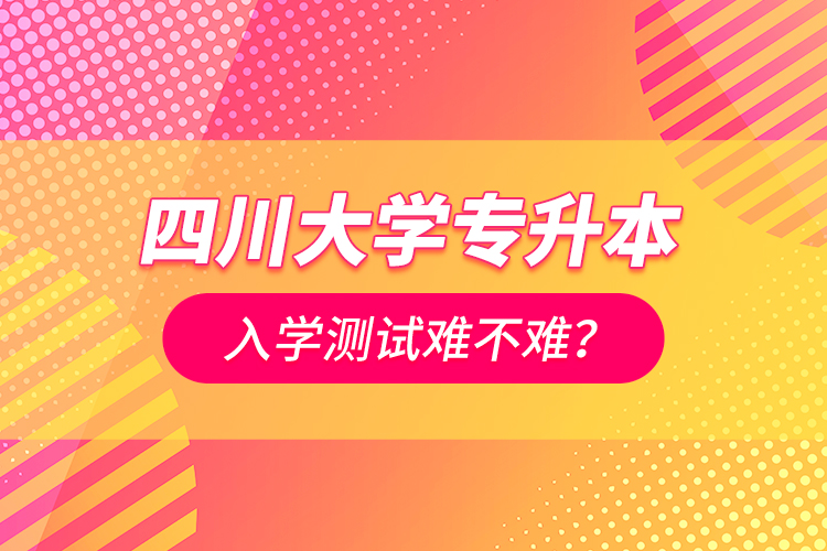 四川大學專升本入學測試難不難？