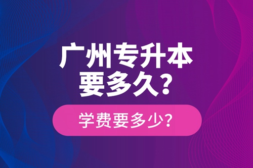 廣州專升本要多久？學費要多少？