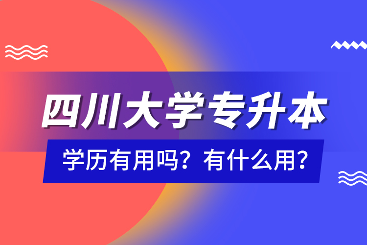 四川大學專升本學歷有用嗎？有什么用？