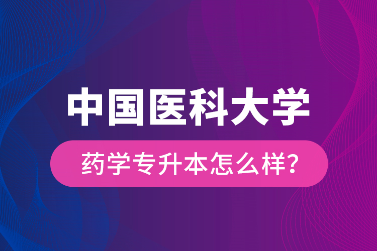 中國醫科大學藥學專升本怎么樣？