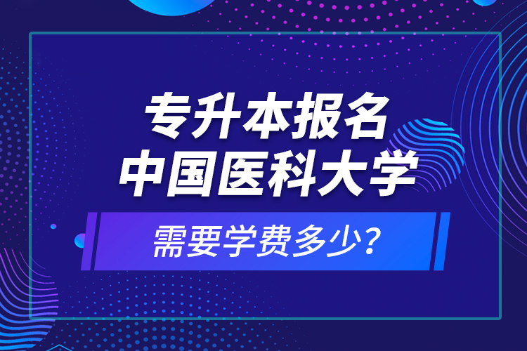 專升本報名中國醫科大學需要學費多少？