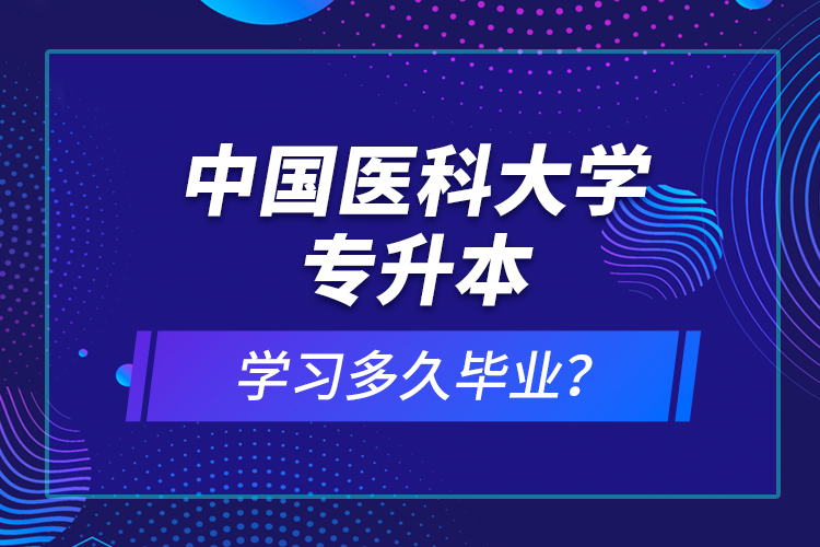 中國醫科大學專升本學習多久畢業？