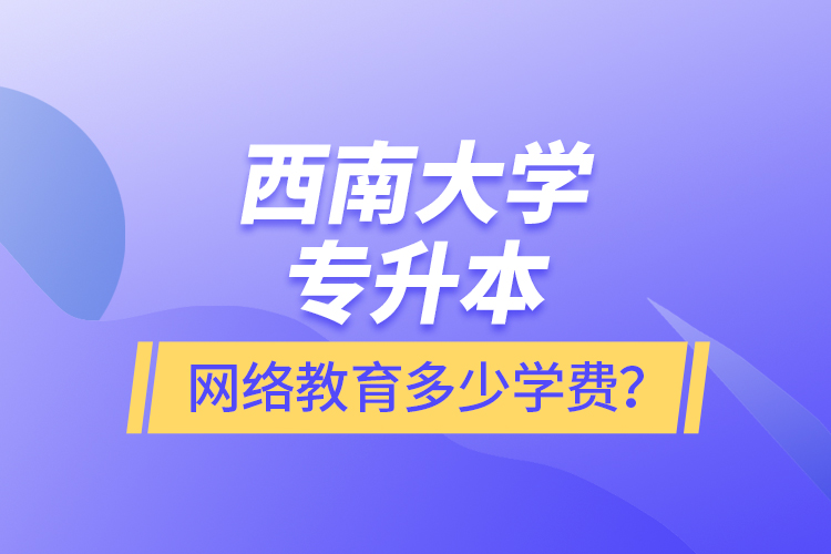 西南大學專升本網絡教育多少學費？