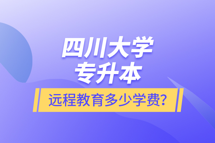 四川大學專升本遠程教育多少學費？