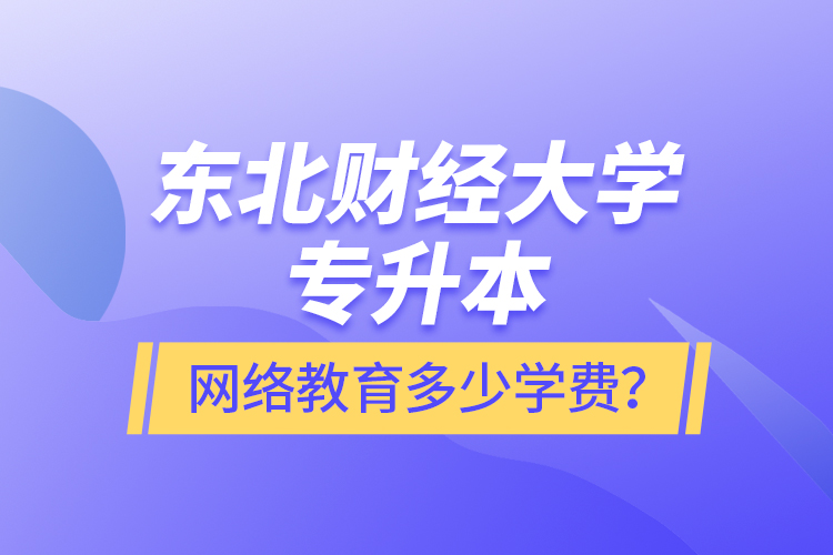 東北財經大學專升本網絡教育多少學費？