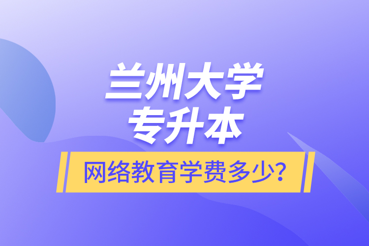 蘭州大學專升本網絡教育學費多少？
