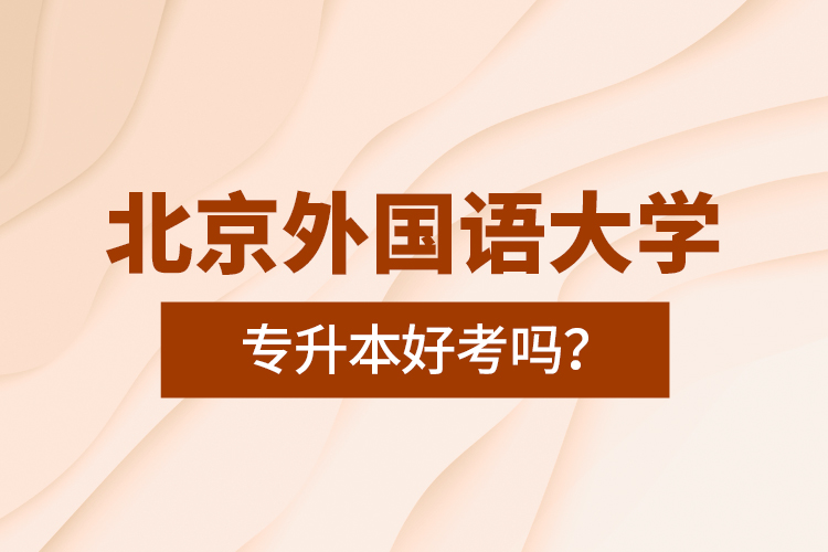 北京外國語大學專升本好考嗎？