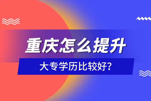 重慶怎么提升大專學歷比較好？