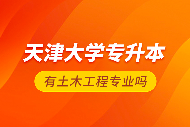 天津大學專升本有土木工程專業嗎