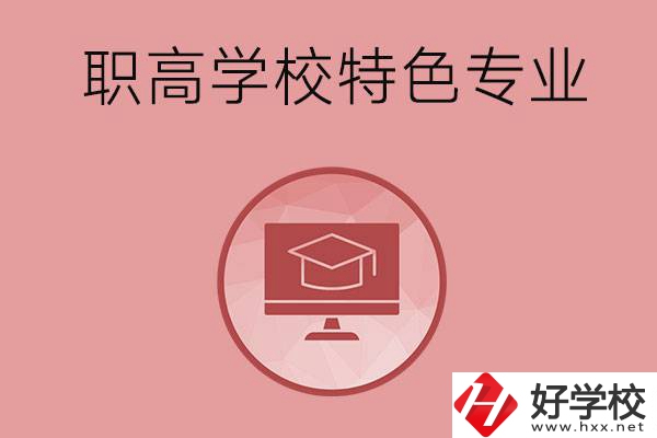 長沙市有哪些比較好的職高學校？有什么特色專業？
