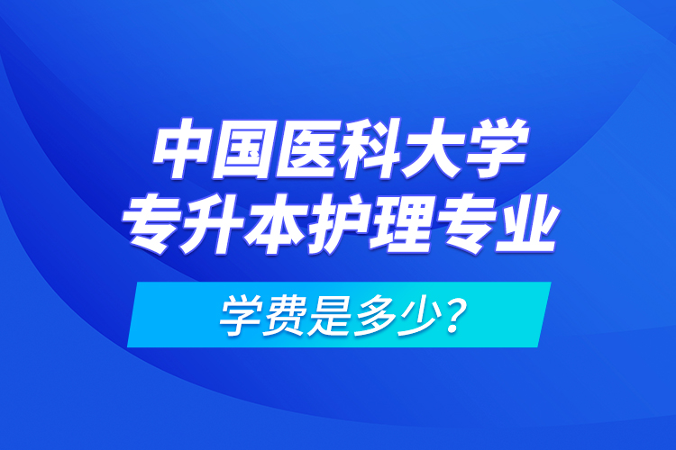 中國醫科大學專升本護理專業學費是多少？