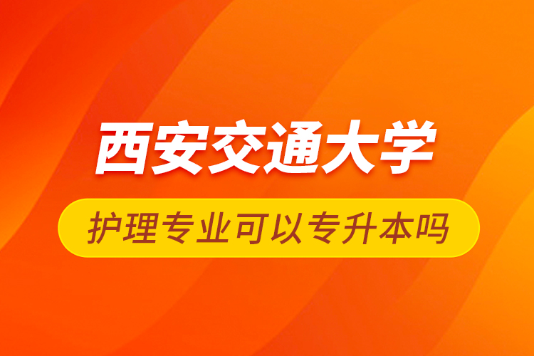 西安交通大學護理專業可以專升本嗎