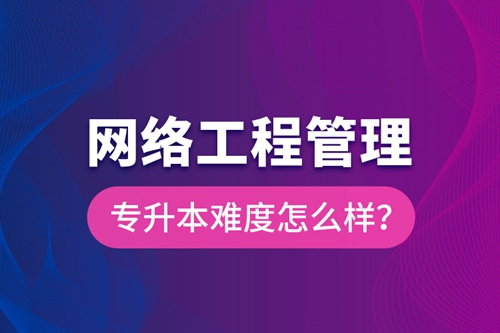 網絡工程管理專升本難度怎么樣？
