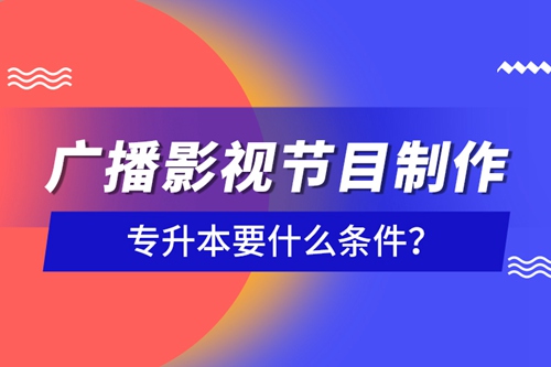廣播影視節目制作專升本要什么條件？