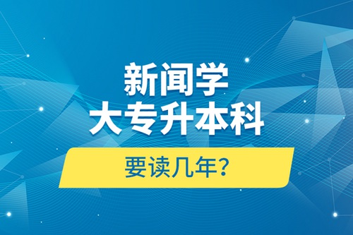 新聞學大專升本科要讀幾年？