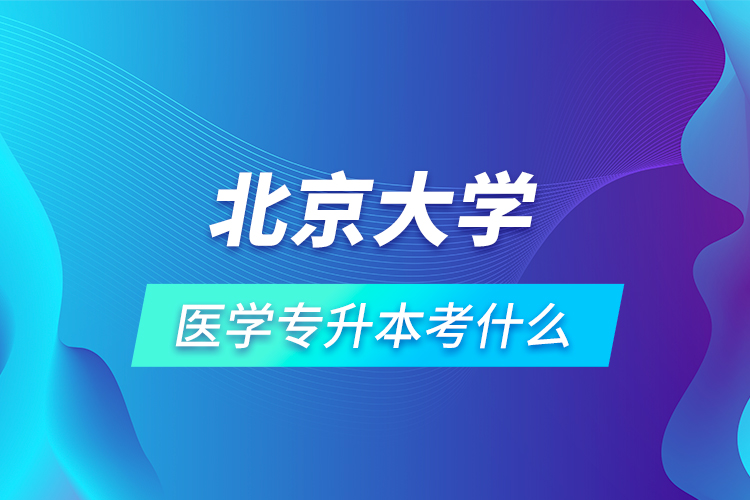 北京大學醫學專升本考什么