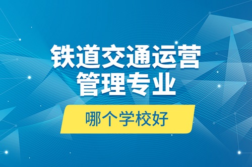 鐵道交通運營管理專業哪個學校好