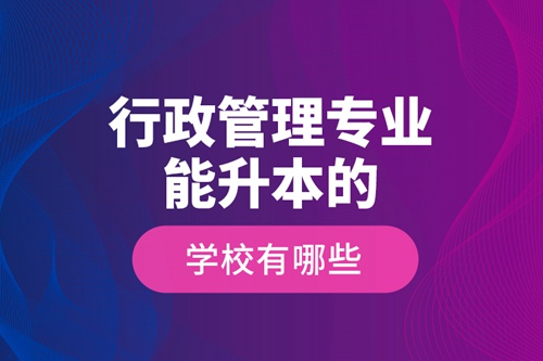 行政管理專業能升本的學校有哪些