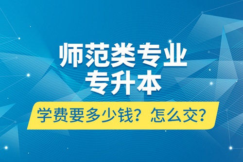 師范類專業專升本學費要多少錢？怎么交？