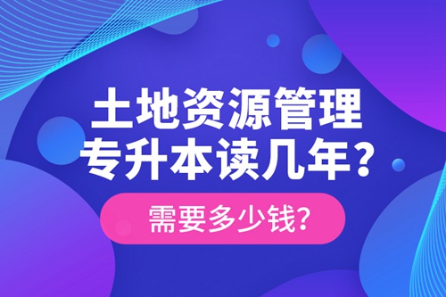 土地資源管理專升本讀幾年？需要多少錢？