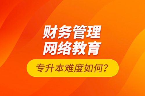 財務管理網絡教育專升本難度如何？
