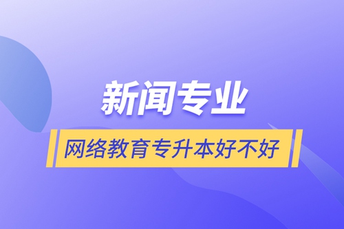 新聞專業網絡教育專升本好不好
