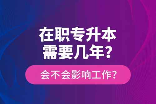 在職專升本需要幾年？會不會影響工作？