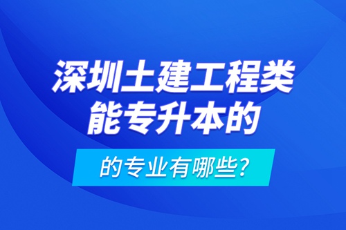 深圳土建工程類能專升本的專業有哪些?