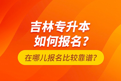 吉林專升本如何報名？在哪兒報名比較靠譜？
